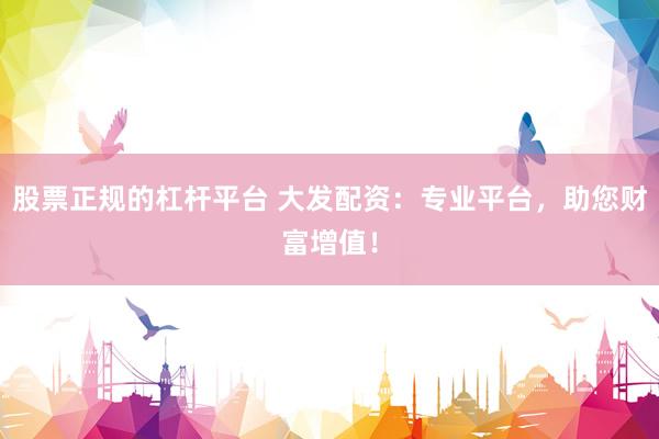 股票正规的杠杆平台 大发配资：专业平台，助您财富增值！