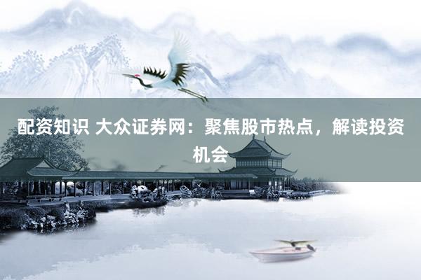 配资知识 大众证券网：聚焦股市热点，解读投资机会