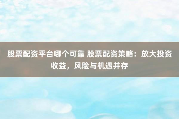 股票配资平台哪个可靠 股票配资策略：放大投资收益，风险与机遇并存