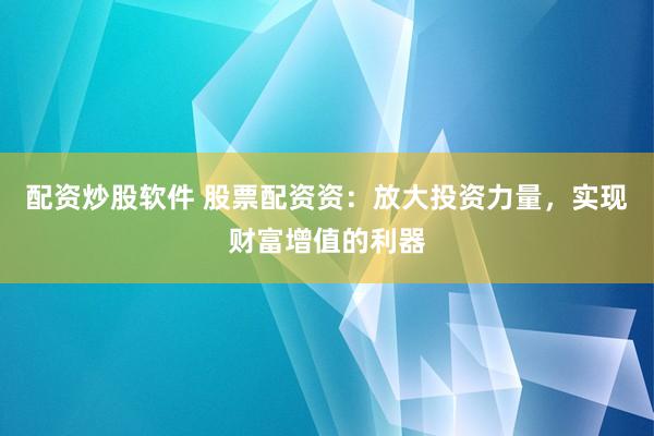 配资炒股软件 股票配资资：放大投资力量，实现财富增值的利器