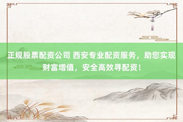 正规股票配资公司 西安专业配资服务，助您实现财富增值，安全高效寻配资！