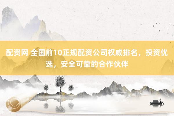 配资网 全国前10正规配资公司权威排名，投资优选，安全可靠的合作伙伴