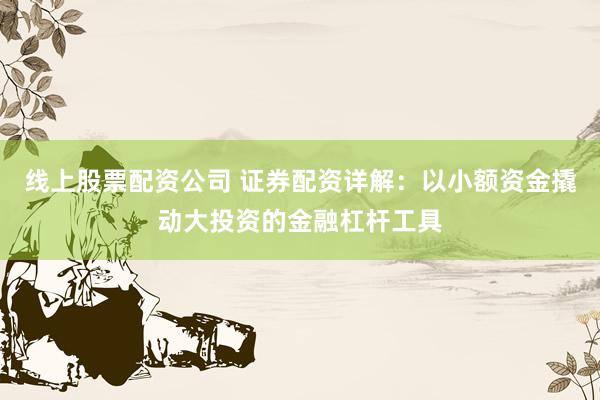 线上股票配资公司 证券配资详解：以小额资金撬动大投资的金融杠杆工具