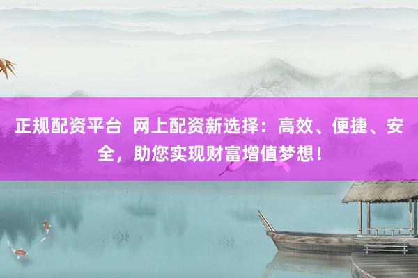 正规配资平台  网上配资新选择：高效、便捷、安全，助您实现财富增值梦想！