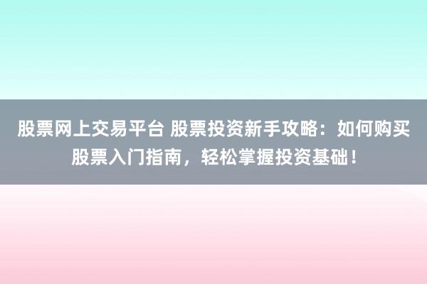 股票网上交易平台 股票投资新手攻略：如何购买股票入门指南，轻松掌握投资基础！