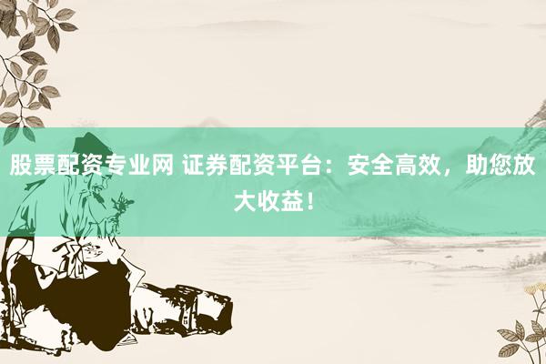 股票配资专业网 证券配资平台：安全高效，助您放大收益！