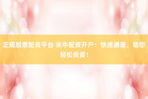 正规股票配资平台 米牛配资开户：快速通道，助您轻松投资！