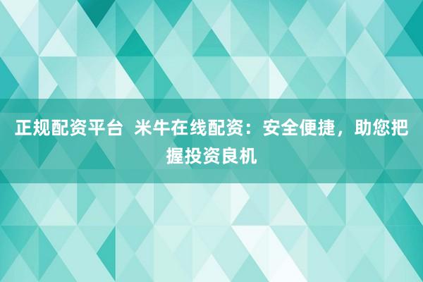 正规配资平台  米牛在线配资：安全便捷，助您把握投资良机