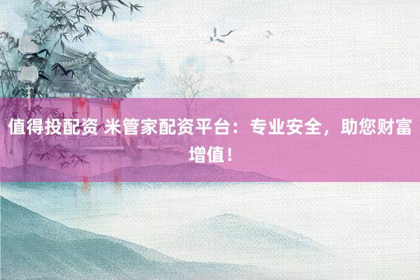 值得投配资 米管家配资平台：专业安全，助您财富增值！