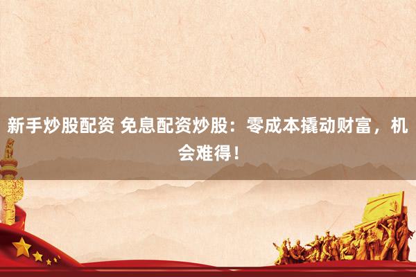 新手炒股配资 免息配资炒股：零成本撬动财富，机会难得！