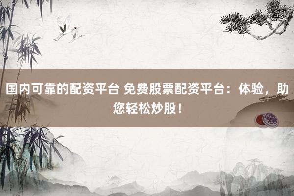 国内可靠的配资平台 免费股票配资平台：体验，助您轻松炒股！