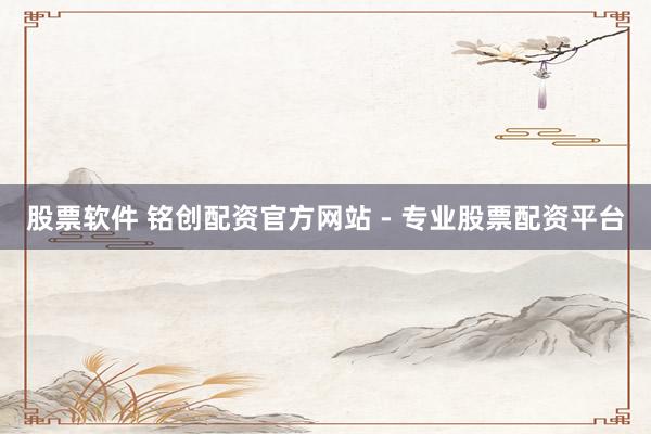 股票软件 铭创配资官方网站 - 专业股票配资平台