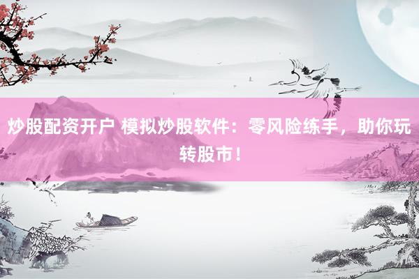 炒股配资开户 模拟炒股软件：零风险练手，助你玩转股市！