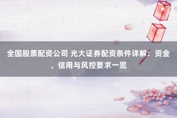 全国股票配资公司 光大证券配资条件详解：资金、信用与风控要求一览