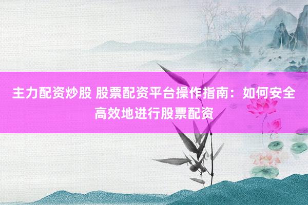 主力配资炒股 股票配资平台操作指南：如何安全高效地进行股票配资