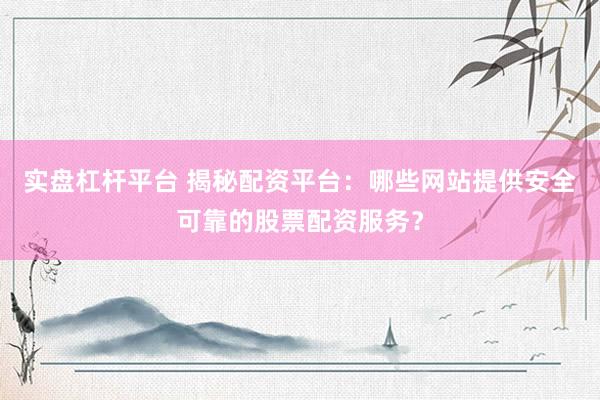 实盘杠杆平台 揭秘配资平台：哪些网站提供安全可靠的股票配资服务？