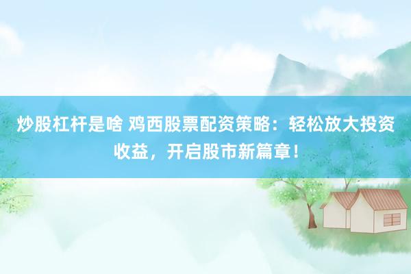 炒股杠杆是啥 鸡西股票配资策略：轻松放大投资收益，开启股市新篇章！