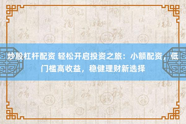 炒股杠杆配资 轻松开启投资之旅：小额配资，低门槛高收益，稳健理财新选择