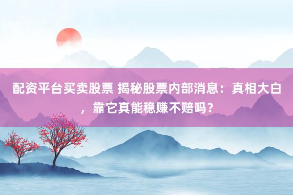 配资平台买卖股票 揭秘股票内部消息：真相大白，靠它真能稳赚不赔吗？