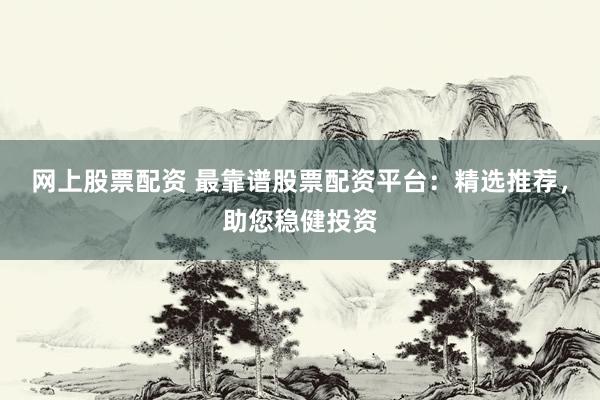 网上股票配资 最靠谱股票配资平台：精选推荐，助您稳健投资