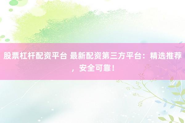 股票杠杆配资平台 最新配资第三方平台：精选推荐，安全可靠！