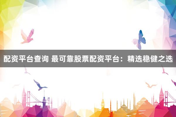 配资平台查询 最可靠股票配资平台：精选稳健之选