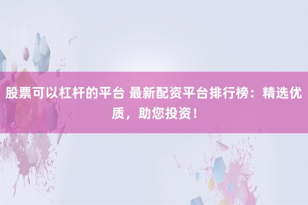 股票可以杠杆的平台 最新配资平台排行榜：精选优质，助您投资！