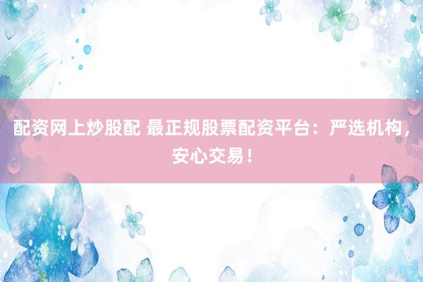 配资网上炒股配 最正规股票配资平台：严选机构，安心交易！