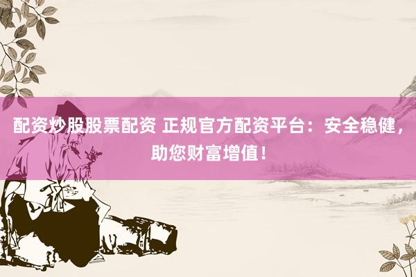 配资炒股股票配资 正规官方配资平台：安全稳健，助您财富增值！