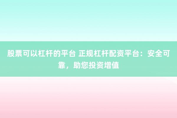 股票可以杠杆的平台 正规杠杆配资平台：安全可靠，助您投资增值