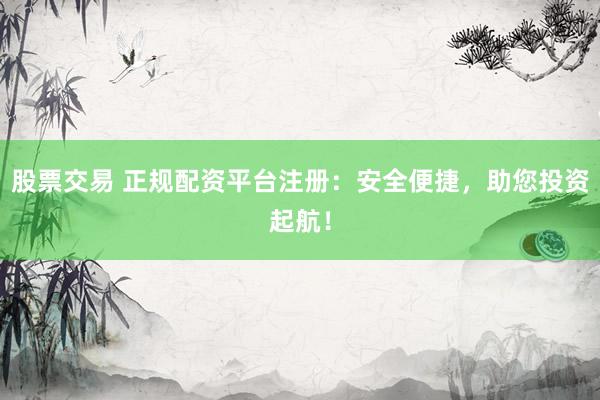 股票交易 正规配资平台注册：安全便捷，助您投资起航！