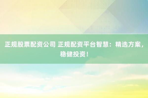 正规股票配资公司 正规配资平台智慧：精选方案，稳健投资！