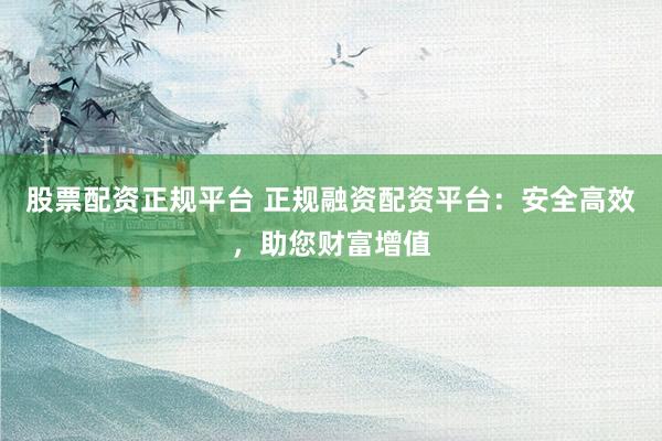 股票配资正规平台 正规融资配资平台：安全高效，助您财富增值