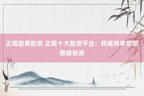 正规股票配资 正规十大配资平台：权威榜单助您稳健投资