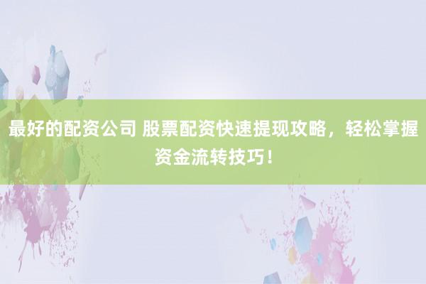 最好的配资公司 股票配资快速提现攻略，轻松掌握资金流转技巧！
