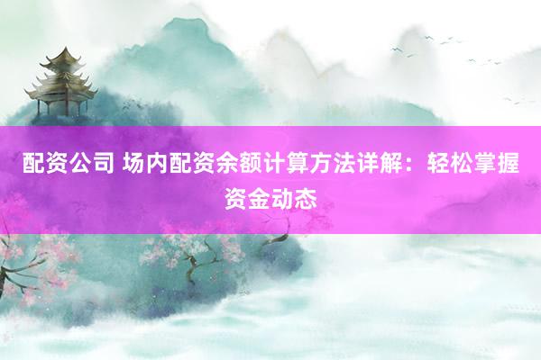 配资公司 场内配资余额计算方法详解：轻松掌握资金动态