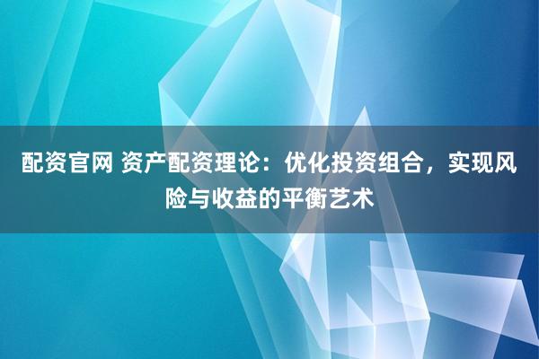 配资官网 资产配资理论：优化投资组合，实现风险与收益的平衡艺术