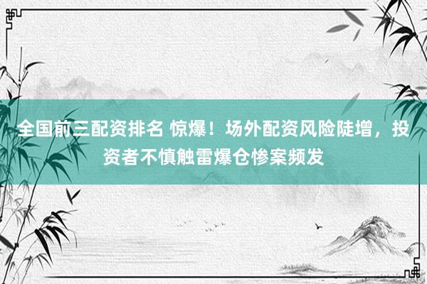 全国前三配资排名 惊爆！场外配资风险陡增，投资者不慎触雷爆仓惨案频发