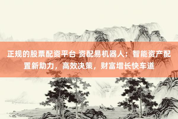 正规的股票配资平台 资配易机器人：智能资产配置新助力，高效决策，财富增长快车道