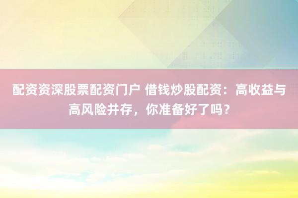 配资资深股票配资门户 借钱炒股配资：高收益与高风险并存，你准备好了吗？