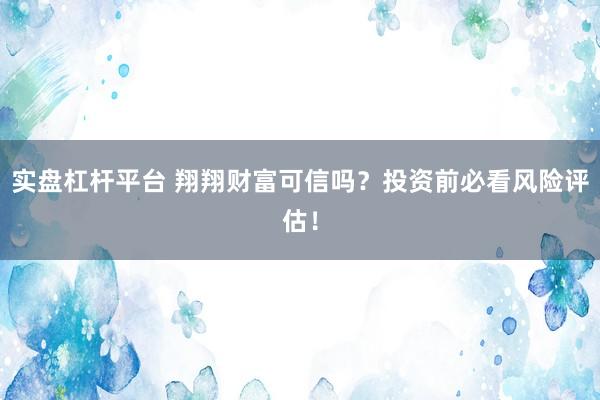实盘杠杆平台 翔翔财富可信吗？投资前必看风险评估！