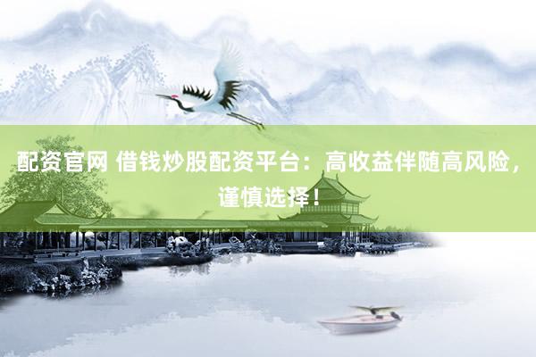 配资官网 借钱炒股配资平台：高收益伴随高风险，谨慎选择！