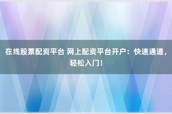 在线股票配资平台 网上配资平台开户：快速通道，轻松入门！