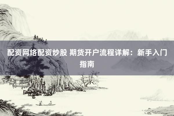 配资网络配资炒股 期货开户流程详解：新手入门指南