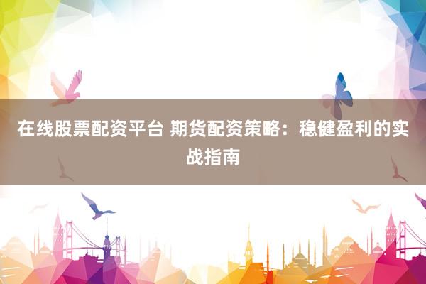 在线股票配资平台 期货配资策略：稳健盈利的实战指南