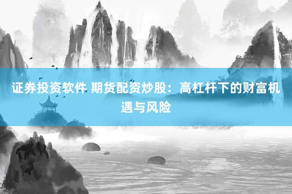 证券投资软件 期货配资炒股：高杠杆下的财富机遇与风险