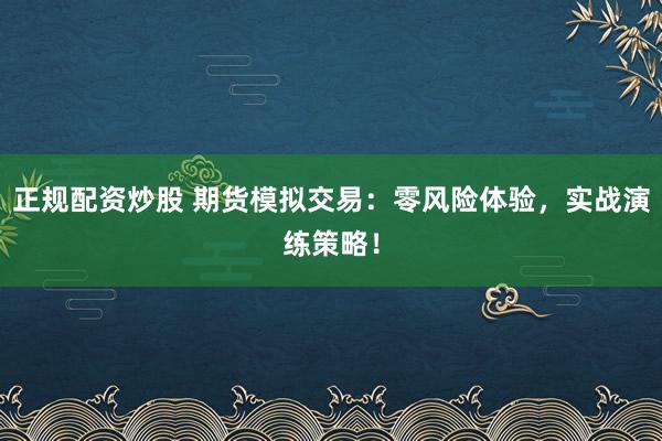 正规配资炒股 期货模拟交易：零风险体验，实战演练策略！