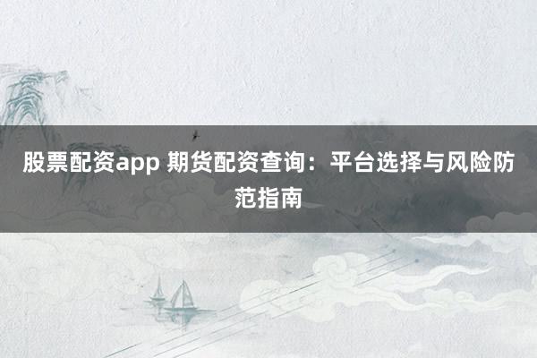 股票配资app 期货配资查询：平台选择与风险防范指南