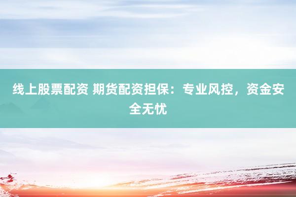 线上股票配资 期货配资担保：专业风控，资金安全无忧