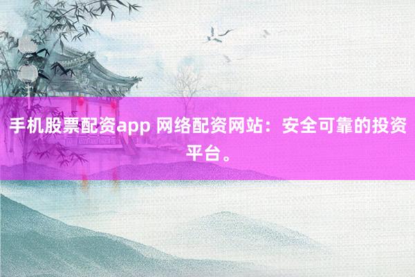 手机股票配资app 网络配资网站：安全可靠的投资平台。